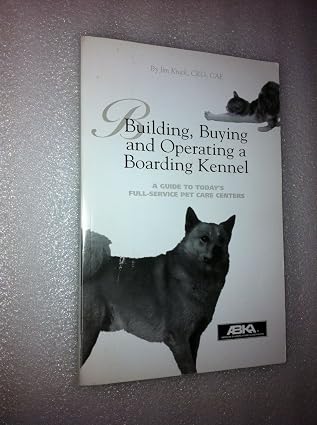 Building, Buying and Operating a Boarding Kennel: A Guide to Today's Full-Service Pet Care Centers